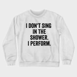 I Don't Sing In The Shower. I Perform. Crewneck Sweatshirt